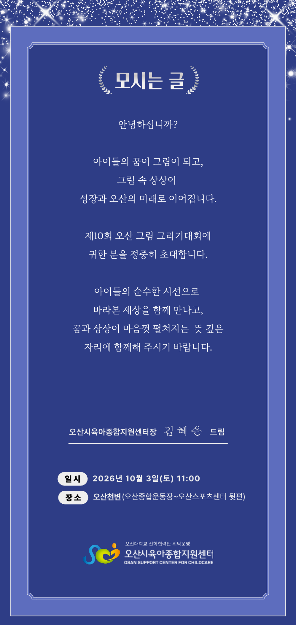 모시는 글. 아이들의 꿈이 그림이 되고, 그림 속 상상이 성장과 오산의 미래로 이어집니다. 제10회 오산 그림 그리기대회에 귀한 분을 정중히 초대합니다. 아이들의 순수한 시선으로 바라본 세상을 함께 만나고, 꿈과 상상이 마음껏 펼쳐지는 뜻깊은 자리에 함께해 주시기 바랍니다. 오산시육아종합지원센터장 김혜은 드림. 2026년 10월 3일 토요일 11시, 오산천변.