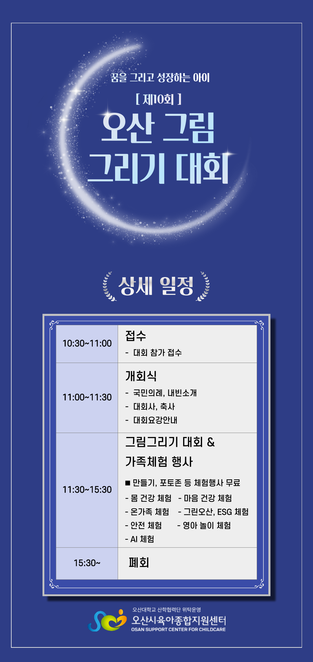 상세 일정. 10:30~11:00 대회 참가 접수. 11:00~11:30 개회식: 국민의례, 내빈소개, 대회사, 축사, 대회요강안내. 11:30~15:30 그림그리기 대회와 가족체험 행사: 만들기, 포토존, 체험행사, 몸 건강 존, 그린 오산 존, 마음 건강 존, 온가족 체험존, 안전 체험존, 영아 놀이존, AI 체험존. 15:30 폐회.