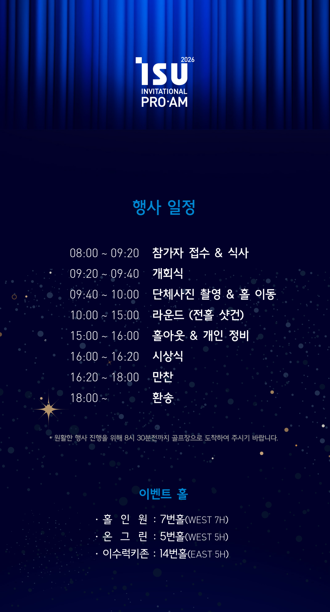 행사 일정. 08:00~09:20 골프장 도착 및 조식, 09:20 개회식, 09:40 단체 사진 촬영 및 홀 이동, 10:00~15:00 18홀 라운드, 15:00 개인 정비, 16:00 시상식, 16:20 만찬, 18:00 환송. 원활한 행사 진행을 위해 8시 30분 전까지 도착해 주세요. 홀 이벤트: 홀인원, 온그린 이벤트, 이수 럭키존.