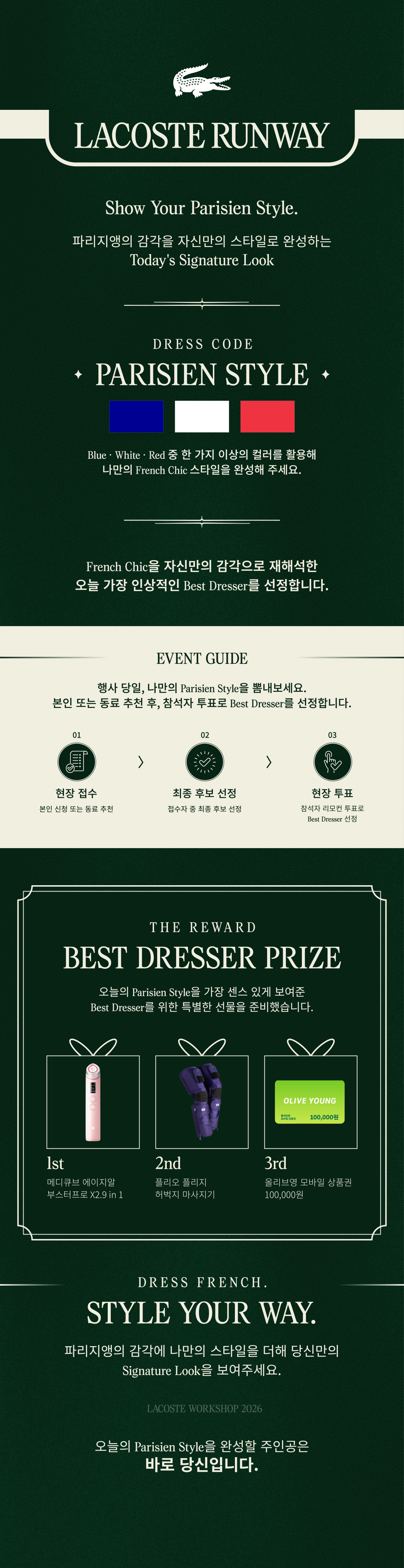 LACOSTE RUNWAY. Show Your Parisien Style. 드레스 코드 PARISIEN STYLE. Blue, White, Red 중 한 가지 이상의 컬러를 활용해 나만의 French Chic 스타일을 완성해 주세요. 현장 접수, 최종 후보 선정, 현장 투표를 통해 Best Dresser를 선정합니다.